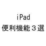 【iPad編】知って置きたい便利な機能紹介！